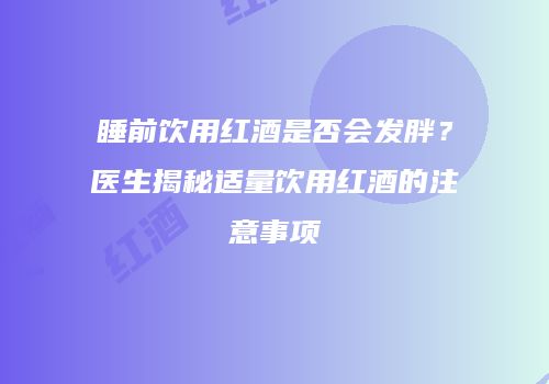 睡前饮用红酒是否会发胖？医生揭秘适量饮用红酒的注意事项