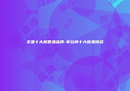 全国十大酱香酒品牌-茅台镇十大酱酒排名
