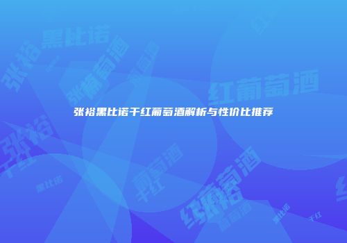 张裕黑比诺干红葡萄酒解析与性价比推荐