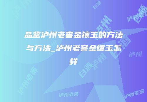 品鉴泸州老窖金镶玉的方法与方法_泸州老窖金镶玉怎样