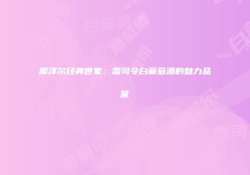 摩泽尔经典世家：雷司令白葡萄酒的魅力品鉴