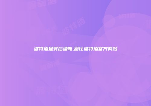 波特酒是餐后酒吗,路比波特酒官方网站