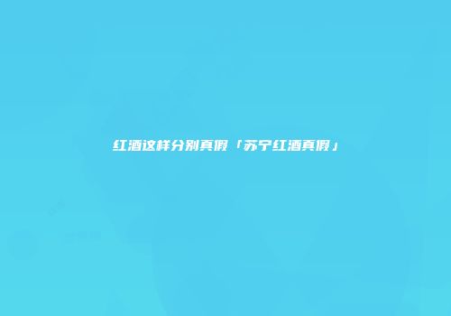 红酒这样分别真假「苏宁红酒真假」