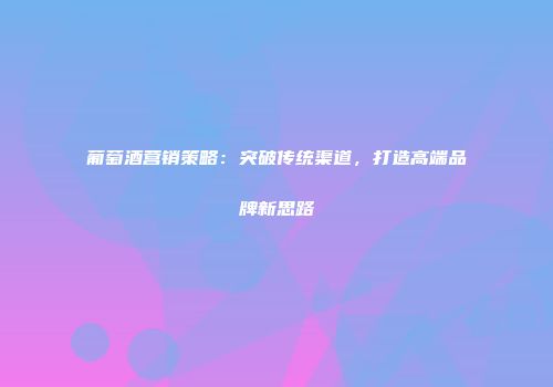 葡萄酒营销策略：突破传统渠道，打造高端品牌新思路