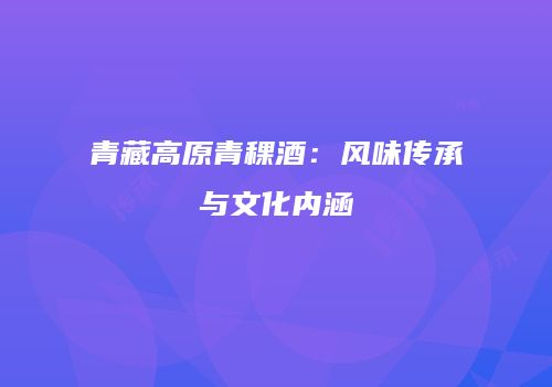 青藏高原青稞酒：风味传承与文化内涵