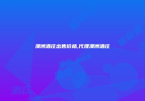 澳洲酒庄出售价格,代理澳洲酒庄