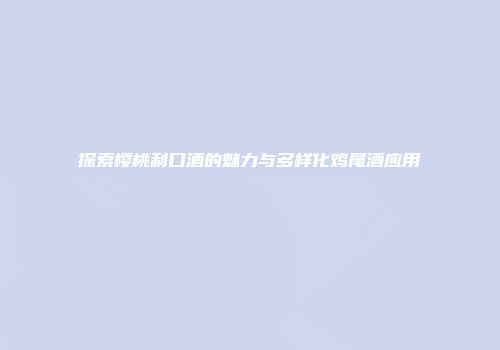 探索樱桃利口酒的魅力与多样化鸡尾酒应用