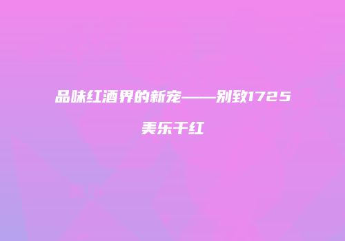 品味红酒界的新宠——别致1725美乐干红