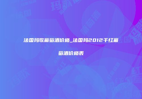 法国玛歌葡萄酒价格_法国玛2012干红葡萄酒价格表