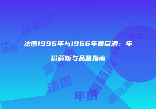 法国1996年与1966年葡萄酒：年份解析与品鉴指南