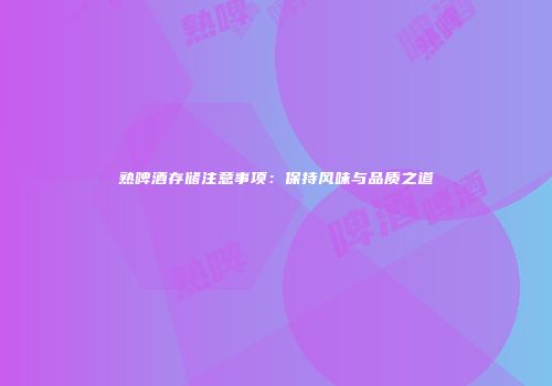 熟啤酒存储注意事项：保持风味与品质之道