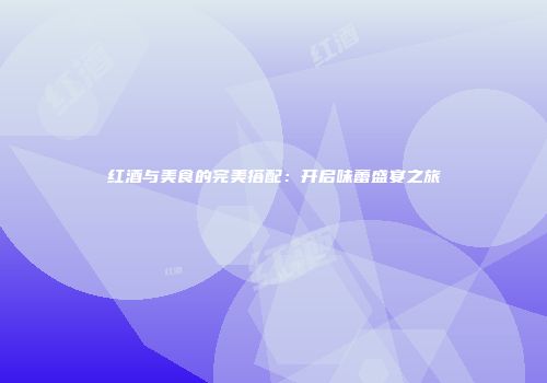 红酒与美食的完美搭配：开启味蕾盛宴之旅