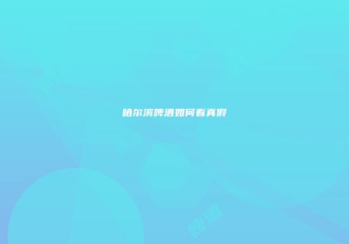 哈尔滨啤酒如何看真假