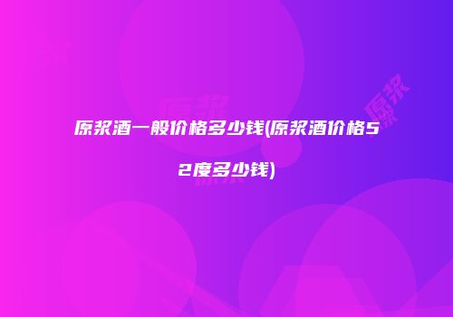 原浆酒一般价格多少钱(原浆酒价格52度多少钱)