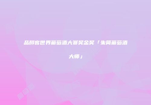 品醇客世界葡萄酒大赛奖金奖「朱简葡萄酒大师」