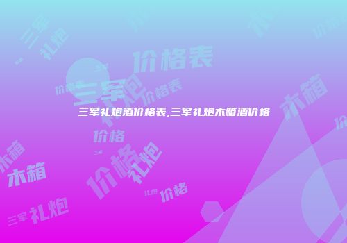 三军礼炮酒价格表,三军礼炮木箱酒价格