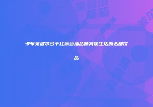 卡布莱波尔多干红葡萄酒品味高端生活的必备饮品