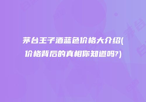 茅台王子酒蓝色价格大介绍(价格背后的真相你知道吗?)