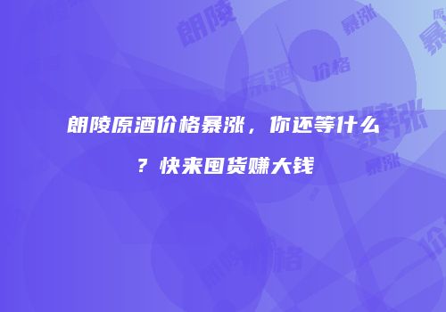 朗陵原酒价格暴涨，你还等什么？快来囤货赚大钱