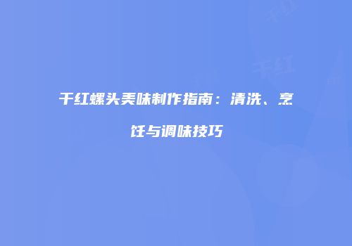 干红螺头美味制作指南：清洗、烹饪与调味技巧