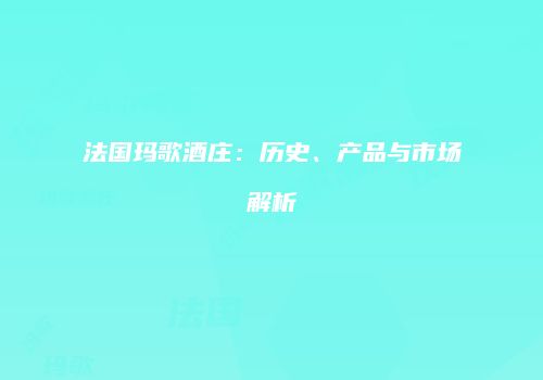 法国玛歌酒庄：历史、产品与市场解析