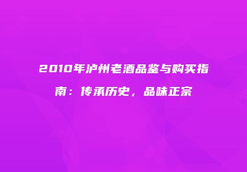2010年泸州老酒品鉴与购买指南：传承历史，品味正宗