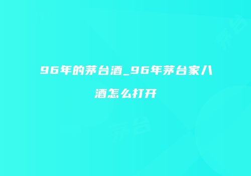 96年的茅台酒_96年茅台家八酒怎么打开