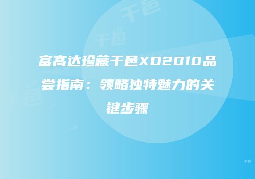 富高达珍藏干邑XO2010品尝指南：领略独特魅力的关键步骤