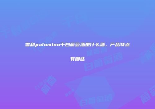 雪利palomino干白葡萄酒是什么酒，产品特点有哪些