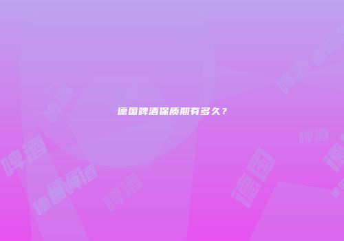 德国啤酒保质期有多久？
