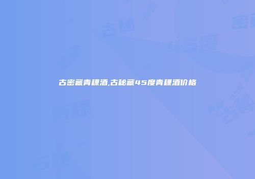 古密藏青稞酒,古秘藏45度青稞酒价格