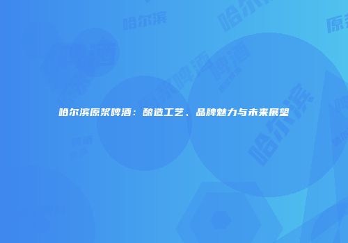 哈尔滨原浆啤酒：酿造工艺、品牌魅力与未来展望