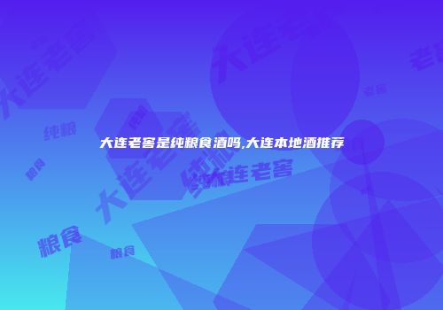 大连老窖是纯粮食酒吗,大连本地酒推荐