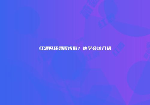 红酒好坏如何辨别？快学会这几招