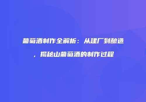 葡萄酒制作全解析：从建厂到酿造，揭秘山葡萄酒的制作过程