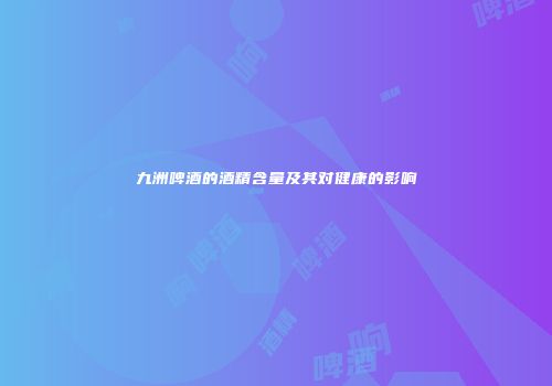九洲啤酒的酒精含量及其对健康的影响