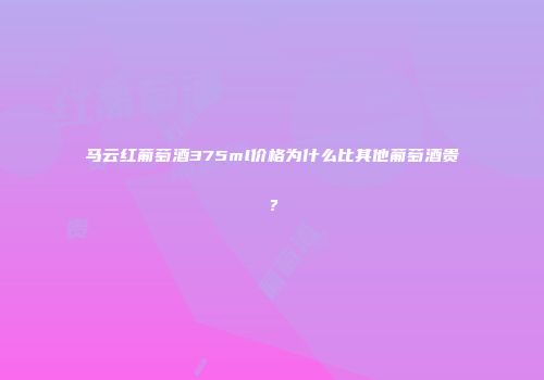 马云红葡萄酒375ml价格为什么比其他葡萄酒贵？