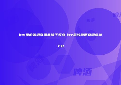 ktv里的啤酒有哪些牌子好点,ktv里的啤酒有哪些牌子好