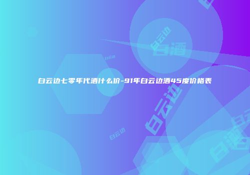 白云边七零年代酒什么价-91年白云边酒45度价格表