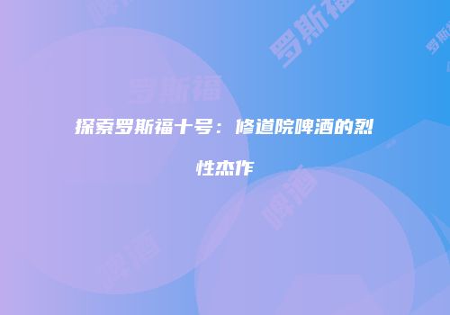 探索罗斯福十号：修道院啤酒的烈性杰作