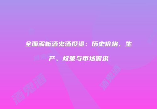 全面解析酒鬼酒投资：历史价格、生产、政策与市场需求