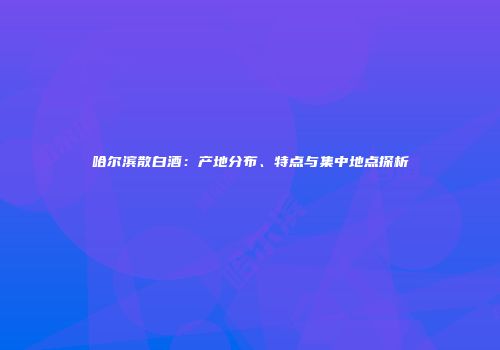 哈尔滨散白酒：产地分布、特点与集中地点探析