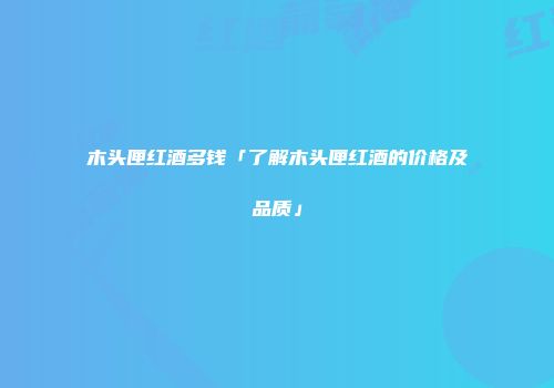 木头匣红酒多钱「了解木头匣红酒的价格及品质」
