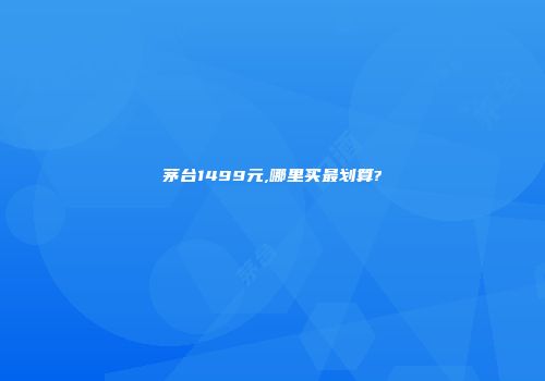 茅台1499元,哪里买最划算?