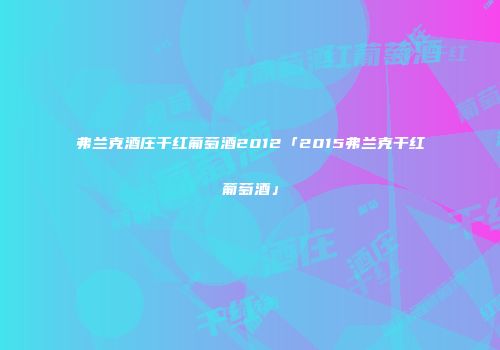弗兰克酒庄干红葡萄酒2012「2015弗兰克干红葡萄酒」