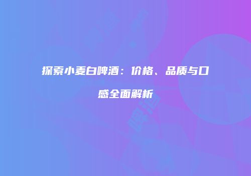 探索小麦白啤酒：价格、品质与口感全面解析