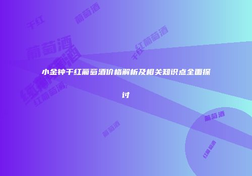小金钟干红葡萄酒价格解析及相关知识点全面探讨