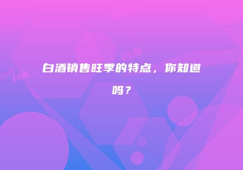 白酒销售旺季的特点，你知道吗？