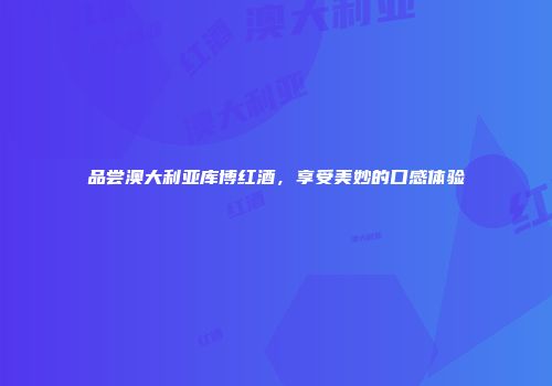 品尝澳大利亚库博红酒，享受美妙的口感体验