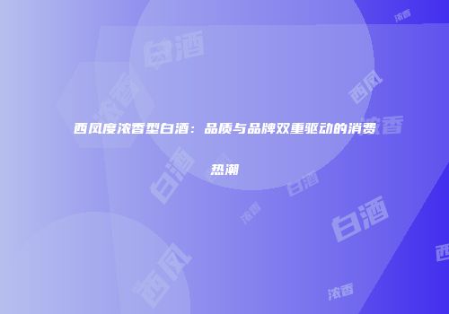 西凤度浓香型白酒：品质与品牌双重驱动的消费热潮